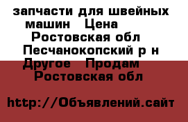 запчасти для швейных машин › Цена ­ 100 - Ростовская обл., Песчанокопский р-н Другое » Продам   . Ростовская обл.